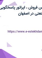استخدام کارشناس فروش، اپراتور پاسخگویی تلفن، عکاس صنعتی در اصفهان