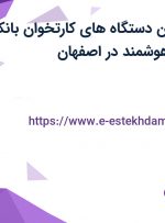 استخدام پشتیبان دستگاه های کارتخوان بانکی در دقیق ارتباط هوشمند در اصفهان