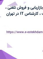 استخدام کارمند بازاریابی و فروش تلفنی، تکنسین تعمیرات، کارشناس IT در تهران