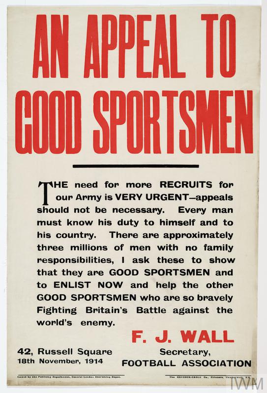 "AN APPEAL TO GOOD SPORTSMEN" & "THE need for more RECRUITS for our Army is VERY URGENT - appeals should not be necessary. Every man must know his duty to himself and to his country. There are approximately three millions of men with no family responsibilities, I ask these to show that they are GOOD SPORTSMEN and ENLIST NOW and help the other GOOD SPORTSMEN who are so bravely Fighting Britain's Battle against the world's enemy" & "F.J.WALL" & "Secretary, FOOTBALL ASSOCIATION" & "42, Russell Square".