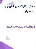 استخدام مسئول دفتر، کارشناس اداری و کارشناس HSE در اصفهان