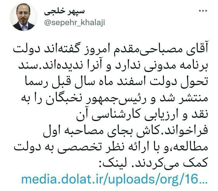 به گزارش ایلنا، سپهر خلجی در حساب کاربری خود با اشتراک‌گذاری لینک «سند تحول دولت» نوشت:  «آقای مصباحی‌مقدم امروز گفته‌اند دولت برنامه مدونی ندارد و آنرا ندیده‌اند. سند تحول دولت اسفندماه سال قبل رسما منتشر شد و رئیس‌جمهور نخبگان را به نقد و ارزیابی کارشنا