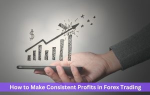 How to Make Consistent Profits in Forex Trading